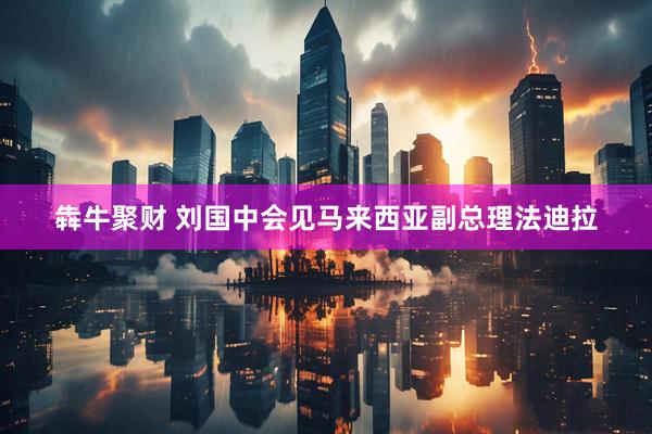 犇牛聚财 刘国中会见马来西亚副总理法迪拉