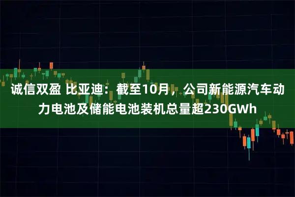 诚信双盈 比亚迪：截至10月，公司新能源汽车动力电池及储能电池装机总量超230GWh