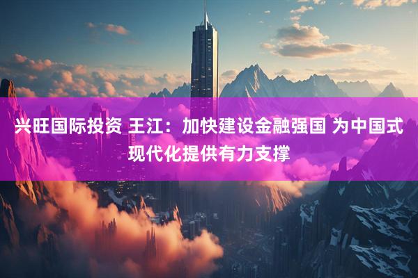 兴旺国际投资 王江：加快建设金融强国 为中国式现代化提供有力支撑