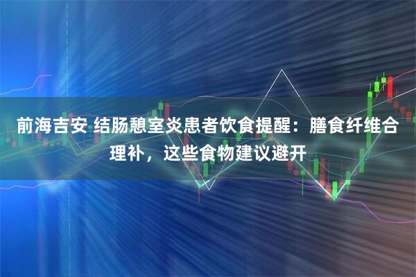 前海吉安 结肠憩室炎患者饮食提醒：膳食纤维合理补，这些食物建议避开