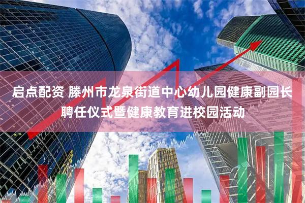 启点配资 滕州市龙泉街道中心幼儿园健康副园长聘任仪式暨健康教育进校园活动