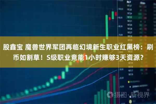 股鑫宝 魔兽世界军团再临幻境新生职业红黑榜：刷币如割草！S级职业竟能1小时赚够3天资源？
