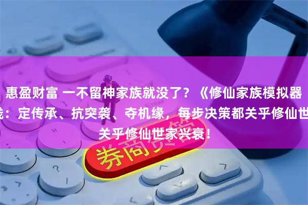 惠盈财富 一不留神家族就没了？《修仙家族模拟器 2》上线：定传承、抗突袭、夺机缘，每步决策都关乎修仙世家兴衰！