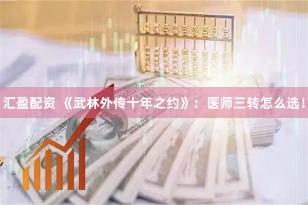 汇盈配资 《武林外传十年之约》：医师三转怎么选！