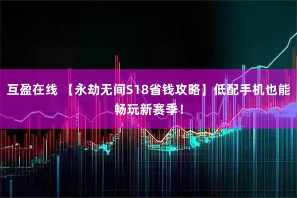 互盈在线 【永劫无间S18省钱攻略】低配手机也能畅玩新赛季！