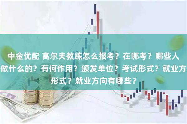 中金优配 高尔夫教练怎么报考？在哪考？哪些人适合考?是做什么的？有何作用？颁发单位？考试形式？就业方向有哪些？