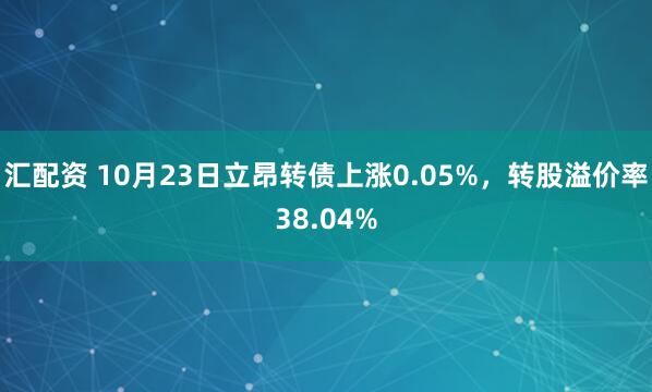 汇配资 10月23日立昂转债上涨0.05%，转股溢价率38.04%