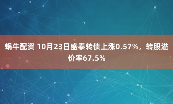 蜗牛配资 10月23日盛泰转债上涨0.57%，转股溢价率67.5%
