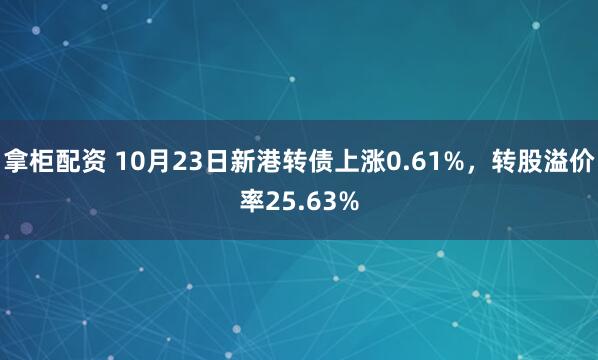 拿柜配资 10月23日新港转债上涨0.61%，转股溢价率25.63%