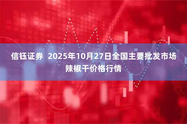 信钰证券  2025年10月27日全国主要批发市场辣椒干价格行情