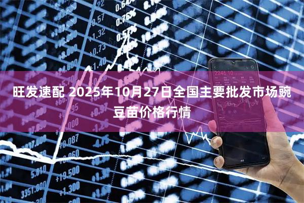 旺发速配 2025年10月27日全国主要批发市场豌豆苗价格行情