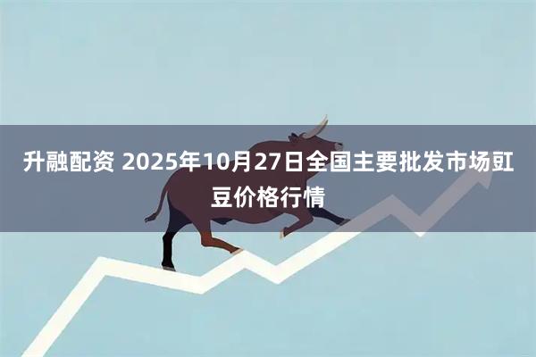 升融配资 2025年10月27日全国主要批发市场豇豆价格行情