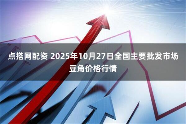 点搭网配资 2025年10月27日全国主要批发市场豆角价格行情