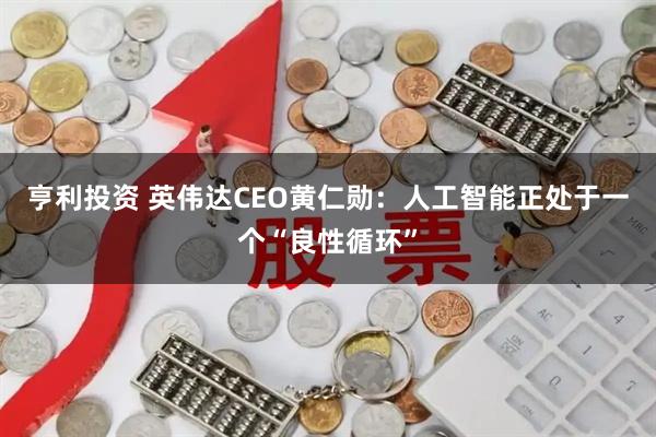 亨利投资 英伟达CEO黄仁勋：人工智能正处于一个“良性循环”