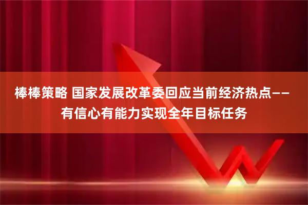 棒棒策略 国家发展改革委回应当前经济热点—— 有信心有能力实现全年目标任务