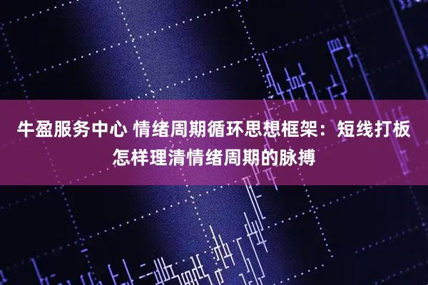 牛盈服务中心 情绪周期循环思想框架:短线打板怎样理清情绪周期的脉搏