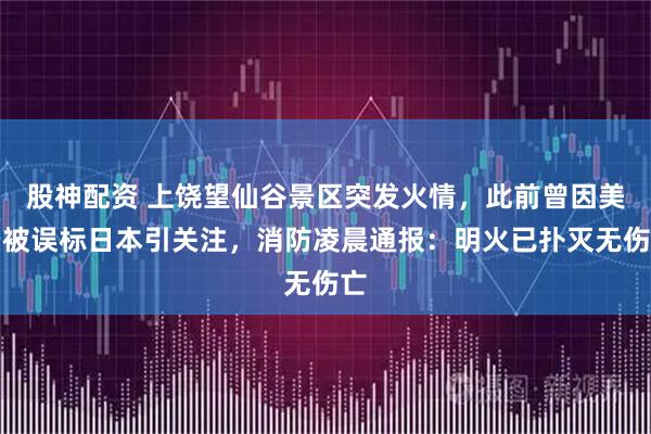 股神配资 上饶望仙谷景区突发火情,此前曾因美景被误标日本引关注,消防凌晨通报:明火已扑灭无伤亡