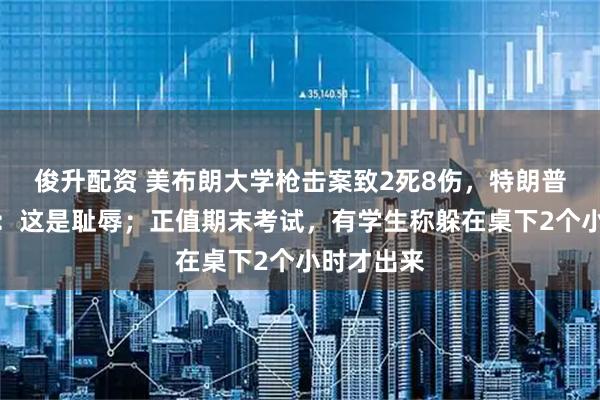 俊升配资 美布朗大学枪击案致2死8伤,特朗普连说两遍:这是耻辱;正值期末考试,有学生称躲在桌下2个小时才出来