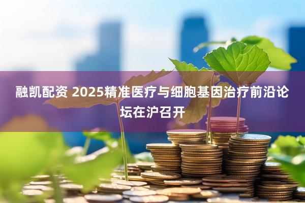 融凯配资 2025精准医疗与细胞基因治疗前沿论坛在沪召开