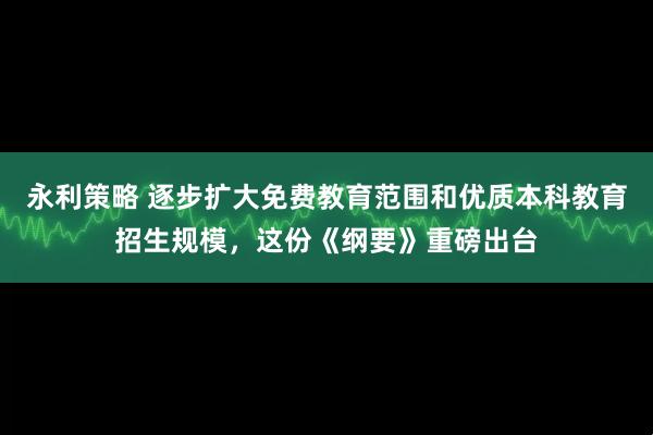 永利策略 逐步扩大免费教育范围和优质本科教育招生规模,这份《纲要》重磅出台