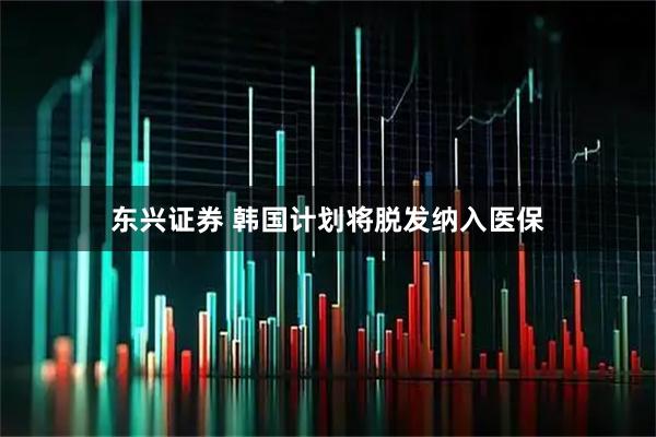 东兴证券 韩国计划将脱发纳入医保