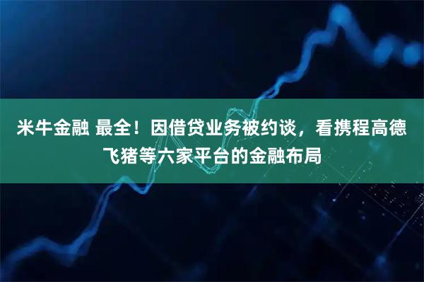 米牛金融 最全！因借贷业务被约谈，看携程高德飞猪等六家平台的金融布局