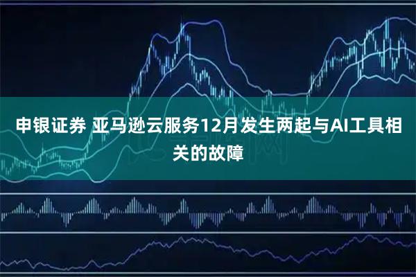 申银证券 亚马逊云服务12月发生两起与AI工具相关的故障