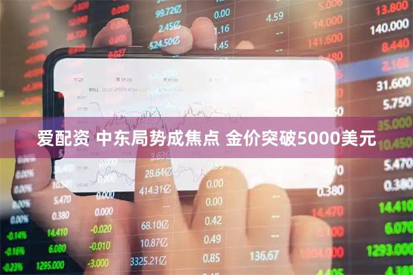 爱配资 中东局势成焦点 金价突破5000美元