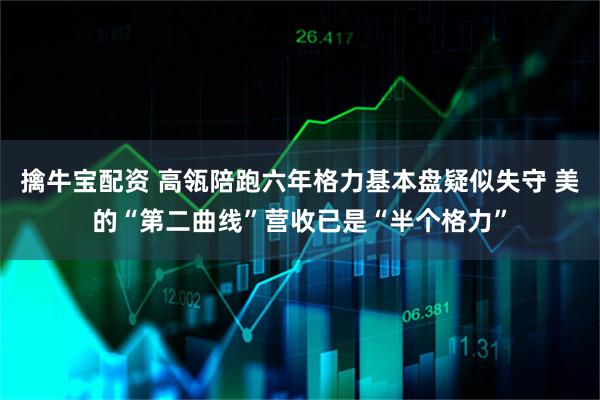 擒牛宝配资 高瓴陪跑六年格力基本盘疑似失守 美的“第二曲线”营收已是“半个格力”