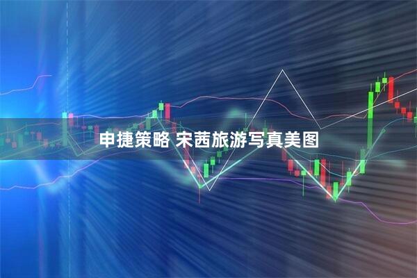 申捷策略 宋茜旅游写真美图