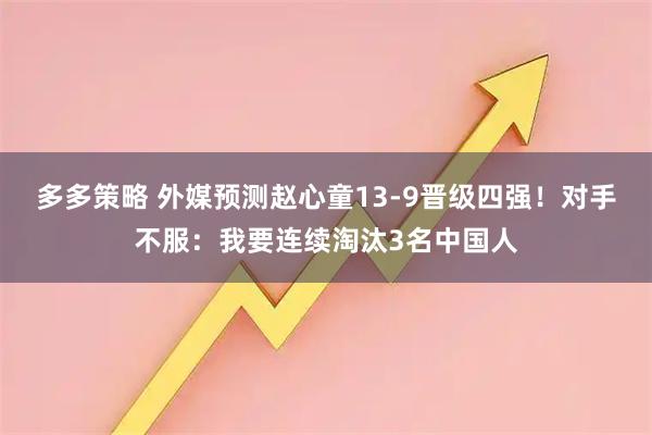多多策略 外媒预测赵心童13-9晋级四强！对手不服：我要连续淘汰3名中国人