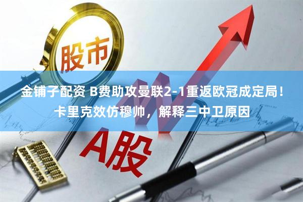 金铺子配资 B费助攻曼联2-1重返欧冠成定局！卡里克效仿穆帅，解释三中卫原因