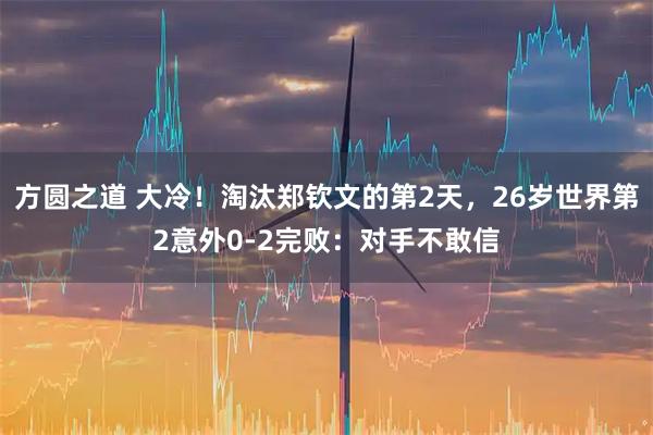 方圆之道 大冷！淘汰郑钦文的第2天，26岁世界第2意外0-2完败：对手不敢信