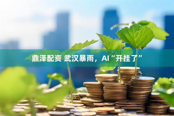 鼎泽配资 武汉暴雨，AI“开挂了”