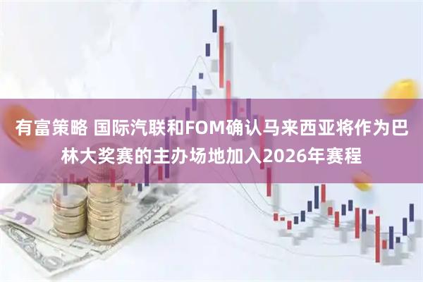 有富策略 国际汽联和FOM确认马来西亚将作为巴林大奖赛的主办场地加入2026年赛程